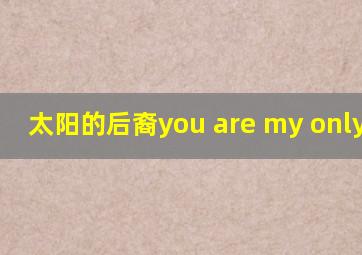 太阳的后裔you are my only one